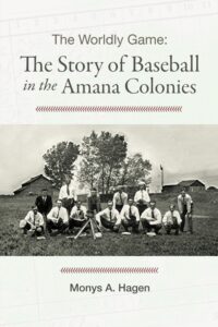 The Worldly Game: The Story of Baseball in the Amana Colonies by Monys A. Hagen edited by Peter Hoehnle